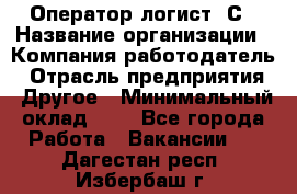 Оператор-логист 1С › Название организации ­ Компания-работодатель › Отрасль предприятия ­ Другое › Минимальный оклад ­ 1 - Все города Работа » Вакансии   . Дагестан респ.,Избербаш г.